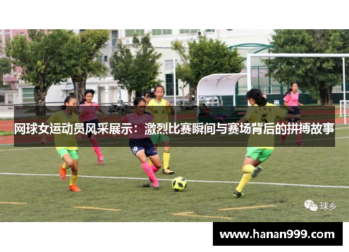 网球女运动员风采展示：激烈比赛瞬间与赛场背后的拼搏故事