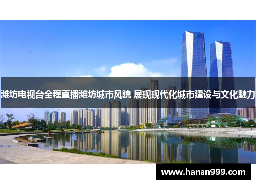 潍坊电视台全程直播潍坊城市风貌 展现现代化城市建设与文化魅力