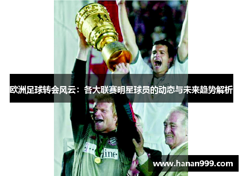欧洲足球转会风云：各大联赛明星球员的动态与未来趋势解析